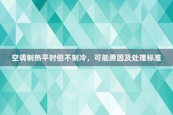 空调制热平时但不制冷，可能原因及处理标准